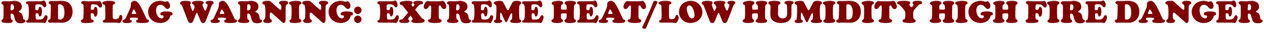 RED FLAG WARNING: EXTREME HEAT/LOW HUMIDITY HIGH FIRE DANGER