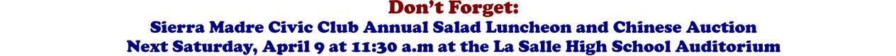 Don't Forget: Sierra Madre Civic Club Annual Salad Luncheon and Chinese Auction Next Saturday, April 9 at 11:30 a.m at the La Salle High School Auditorium