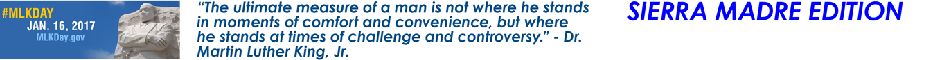 SIERRA MADRE EDITION #MLKDAY Jan. 16, 2017 MLKDay.gov “The ultimate measure of a man is not where he stands in moments of comfort and convenience, but where he stands at times of challenge and controversy.” - Dr. Martin Luther King, Jr.