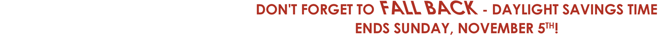 DON'T FORGET TO FALL BACK - DAYLIGHT SAVINGS TIME ENDS SUNDAY, NOVEMBER 5TH!