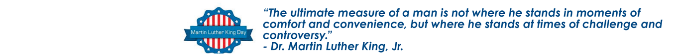 “The ultimate measure of a man is not where he stands in moments of comfort and convenience, but where he stands at times of challenge and controversy.” - Dr. Martin Luther King, Jr.