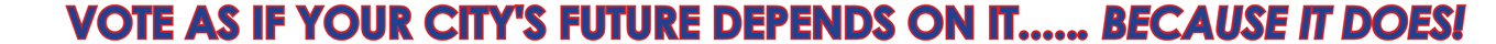 VOTE AS IF YOUR CITY'S FUTURE DEPENDS ON IT...... BECAUSE IT DOES!