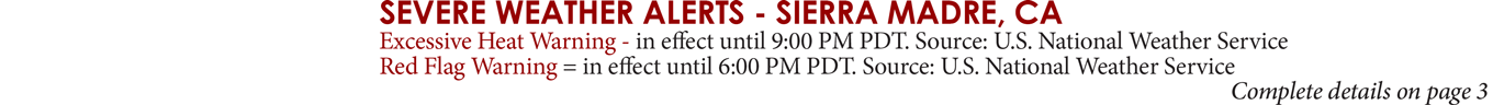 SEVERE WEATHER ALERTS - SIERRA MADRE, CA Excessive Heat Warning - in effect until 9:00 PM PDT. Source: U.S. National Weather Service Red Flag Warning = in effect until 6:00 PM PDT. Source: U.S. National Weather Service Complete details on page 3