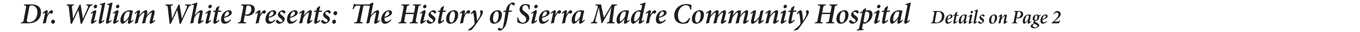 Dr. William White Presents: The History of Sierra Madre Community Hospital Details on Page 2