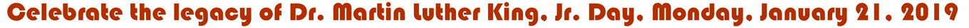 Celebrate the legacy of Dr. Martin Luther King, Jr. Day, Monday, January 21, 2019