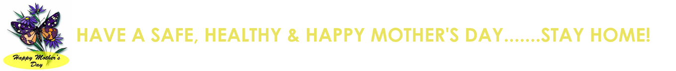 HAVE A SAFE, HEALTHY & HAPPY MOTHER'S DAY.......STAY HOME!