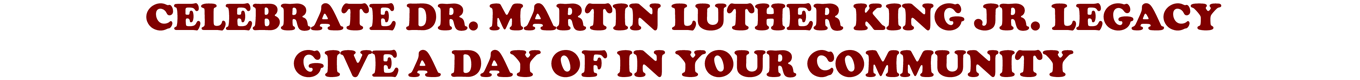 CELEBRATE DR. MARTIN LUTHER KING JR. LEGACY GIVE A DAY OF IN YOUR COMMUNITY