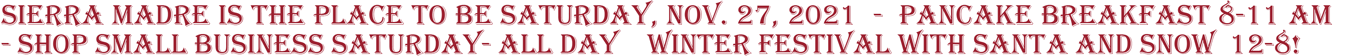 SIERRA MADRE IS THE PLACE TO BE SATURDAY, NOV. 27, 2021 - PANCAKE BREAKFAST 8-11 AM - SHOP SMALL BUSINESS SATURDAY- ALL DAY WINTER FESTIVAL WITH SANTA AND SNOW 12-8!