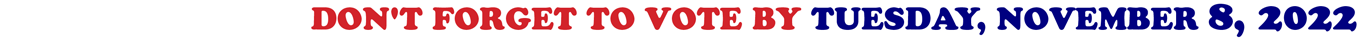 DON'T FORGET TO VOTE BY TUESDAY, NOVEMBER 8, 2022