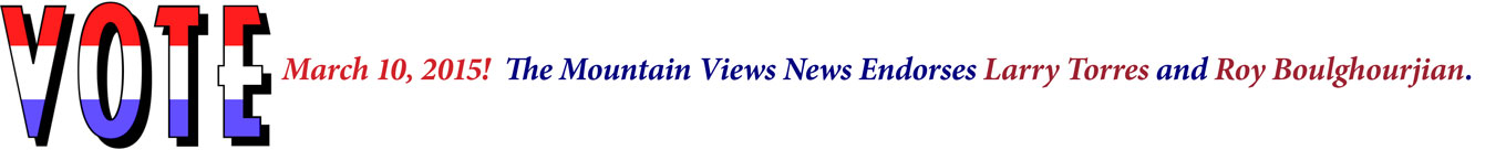 VOTE: March 10, 2015! The Mountain Views News Endorses Larry Torres and Roy Boulghourjian.