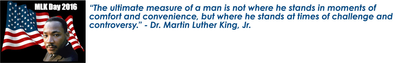 MLK Day 2016: “The ultimate measure of a man is not where he stands in moments of comfort and convenience, but where he stands at times of challenge and controversy.” — Dr. Martin Luther King, Jr.