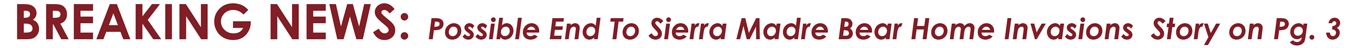 BREAKING NEWS: Possible End To Sierra Madre Bear Home Invasions Story on Pg. 3